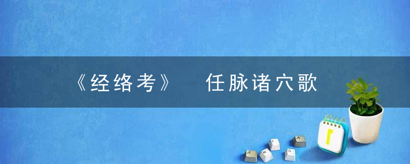 《经络考》 任脉诸穴歌，经络学考试题